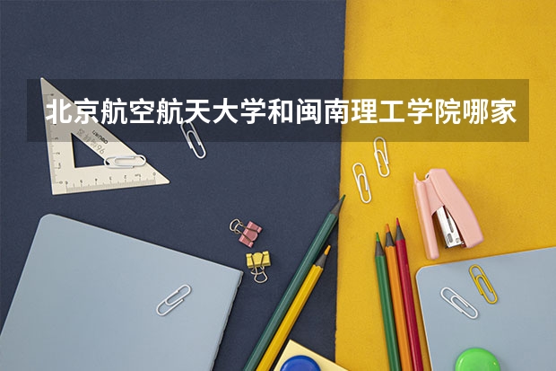 北京航空航天大学和闽南理工学院哪家学校录取分数低
