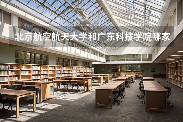 北京航空航天大学和广东科技学院哪家学校录取分数低