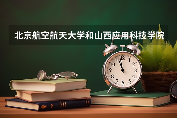 北京航空航天大学和山西应用科技学院哪家学校录取分数低