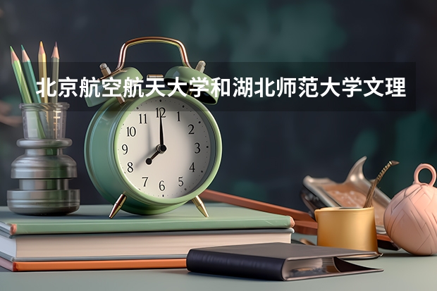 北京航空航天大学和湖北师范大学文理学院哪家学校录取分数低