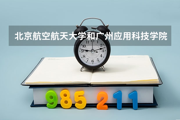 北京航空航天大学和广州应用科技学院哪家学校录取分数低
