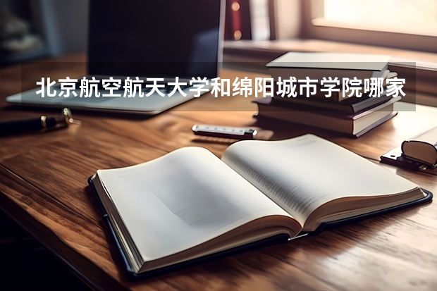 北京航空航天大学和绵阳城市学院哪家学校录取分数低