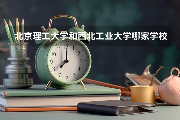 北京理工大学和西北工业大学哪家学校录取分数低