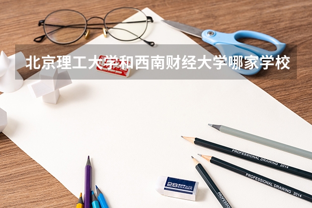 北京理工大学和西南财经大学哪家学校录取分数低