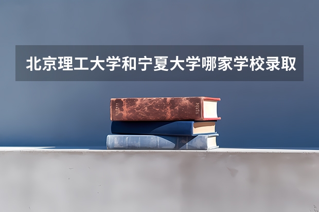 北京理工大学和宁夏大学哪家学校录取分数低