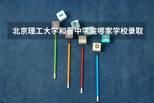 北京理工大学和晋中学院哪家学校录取分数低