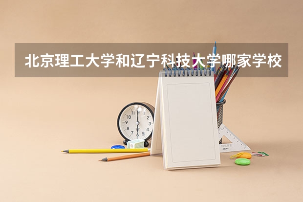 北京理工大学和辽宁科技大学哪家学校录取分数低