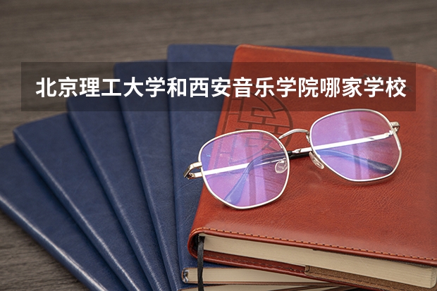 北京理工大学和西安音乐学院哪家学校录取分数低