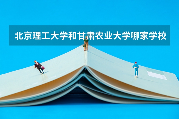 北京理工大学和甘肃农业大学哪家学校录取分数低