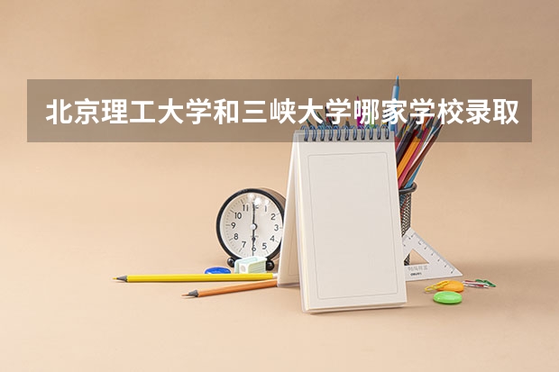 北京理工大学和三峡大学哪家学校录取分数低