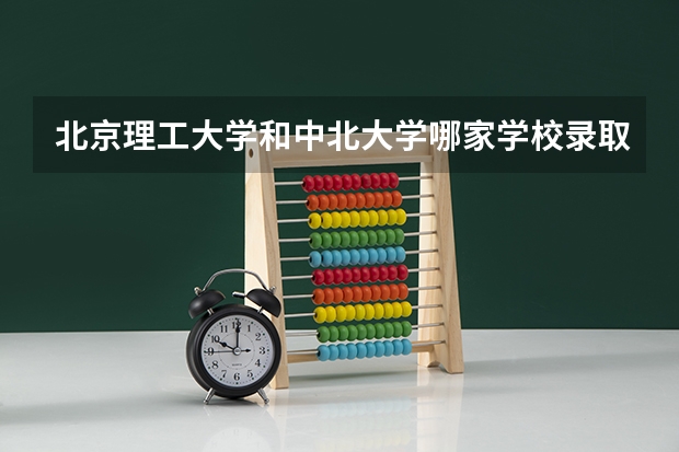 北京理工大学和中北大学哪家学校录取分数低