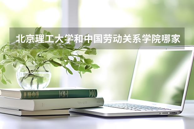 北京理工大学和中国劳动关系学院哪家学校录取分数低