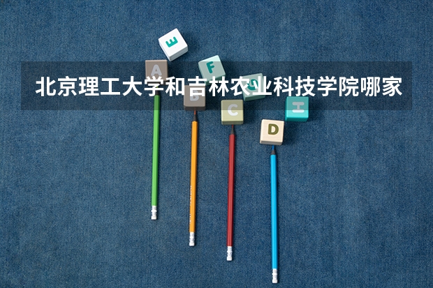 北京理工大学和吉林农业科技学院哪家学校录取分数低