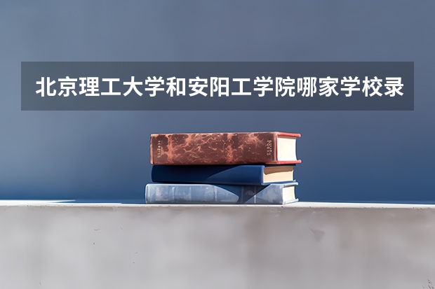 北京理工大学和安阳工学院哪家学校录取分数低