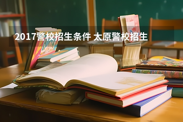 2017警校招生条件 太原警校招生条件