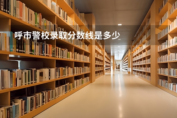 呼市警校录取分数线是多少
