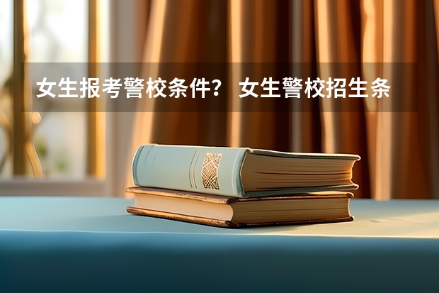 女生报考警校条件？ 女生警校招生条件