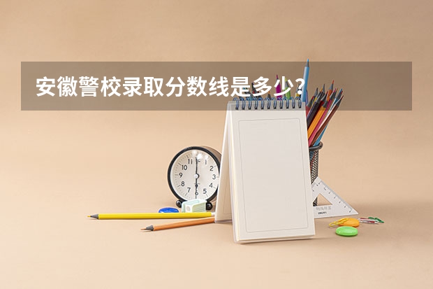 安徽警校录取分数线是多少？