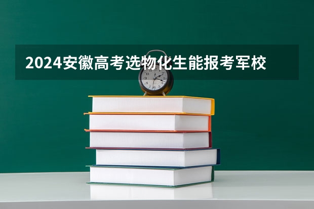 2024安徽高考选物化生能报考军校和警校吗?