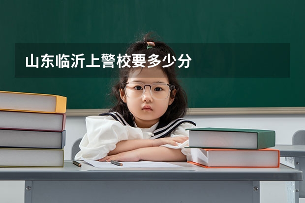 山东临沂上警校要多少分