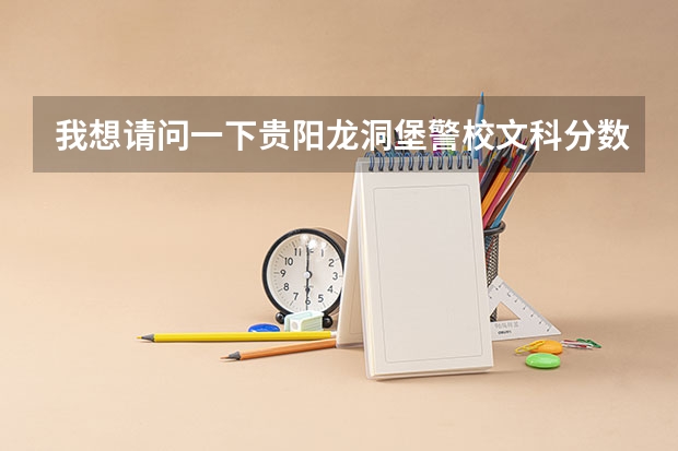 我想请问一下贵阳龙洞堡警校文科分数线是多少？？
