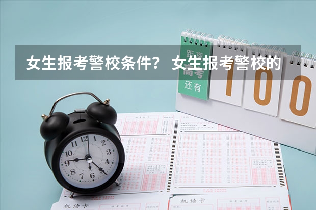 女生报考警校条件？ 女生报考警校的条件
