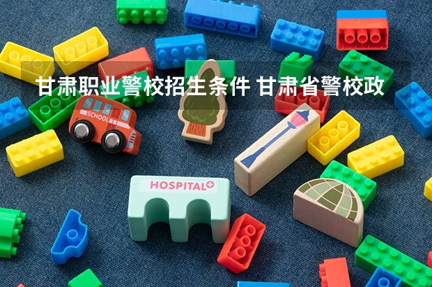 甘肃职业警校招生条件 甘肃省警校政审时间