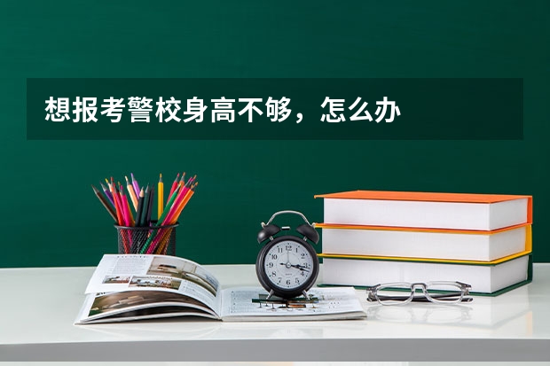 想报考警校身高不够，怎么办
