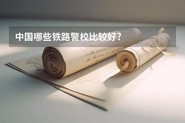 中国哪些铁路警校比较好?