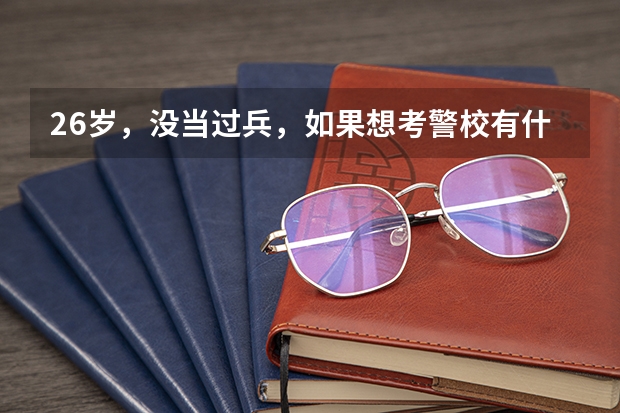 26岁，没当过兵，如果想考警校有什么必须条件吗，身体方面都没问题的。