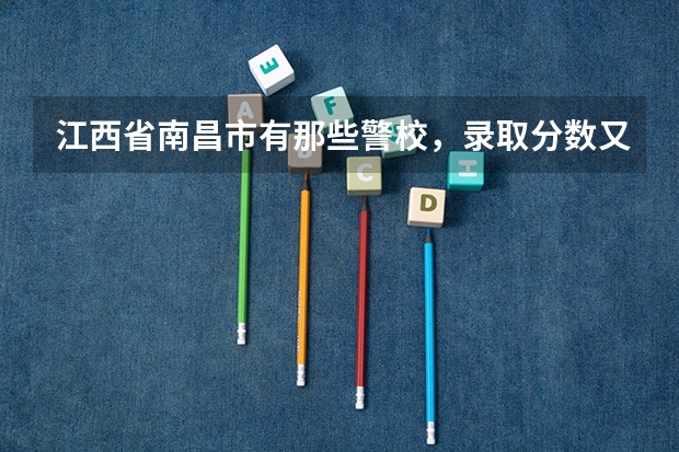 江西省南昌市有那些警校，录取分数又是多少